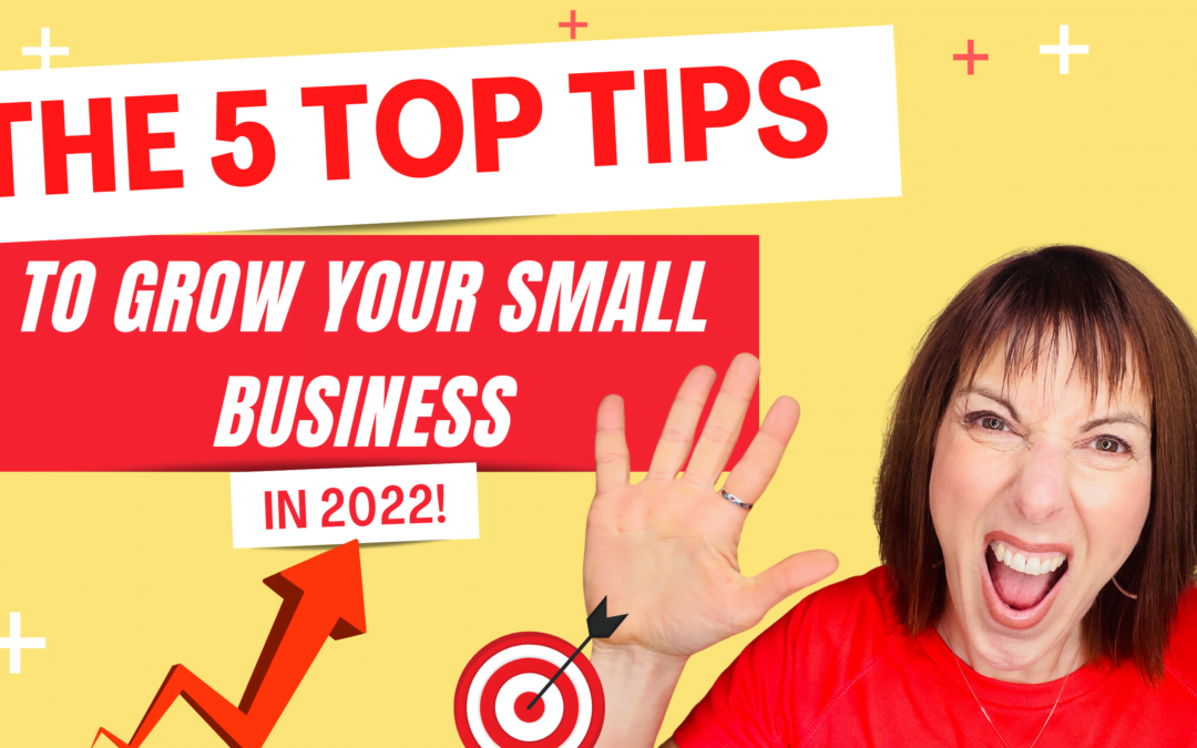 The 5 Top Tips To Grow Your Small Business In 2022